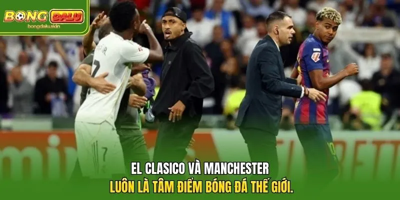 El Clasico và Manchester luôn là tâm điểm bóng đá thế giới. 
