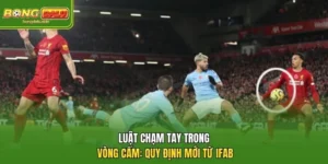 Luật Chạm Tay Trong Vòng Cấm: Quy Định Mới Từ IFAB